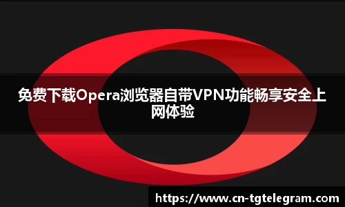 免费下载Opera浏览器自带VPN功能畅享安全上网体验